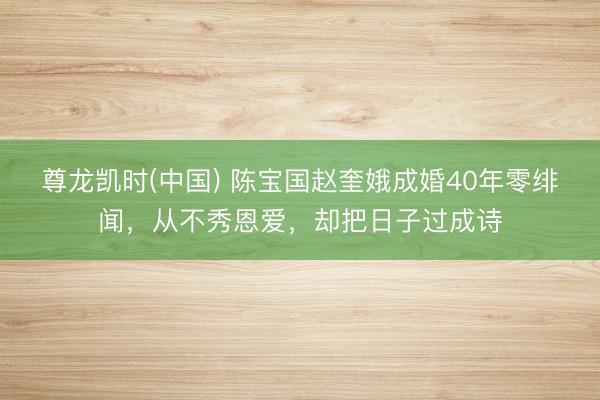 尊龙凯时(中国) 陈宝国赵奎娥成婚40年零绯闻，从不秀恩爱，却把日子过成诗