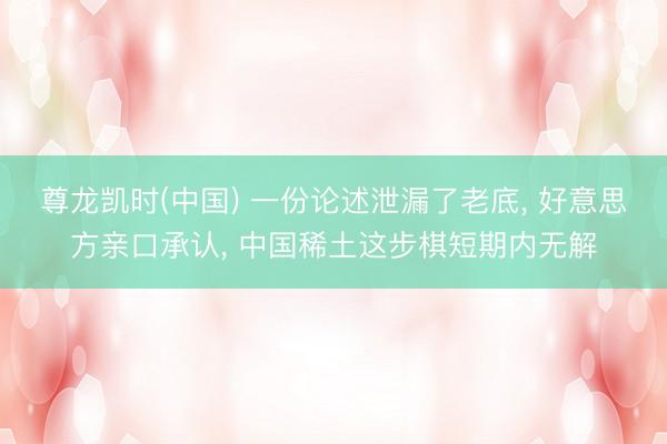 尊龙凯时(中国) 一份论述泄漏了老底， 好意思方亲口承认， 中国稀土这步棋短期内无解