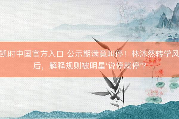 尊龙凯时中国官方入口 公示期满竟叫停！林沐然转学风云背后，解释规则被明星'说停就停'？