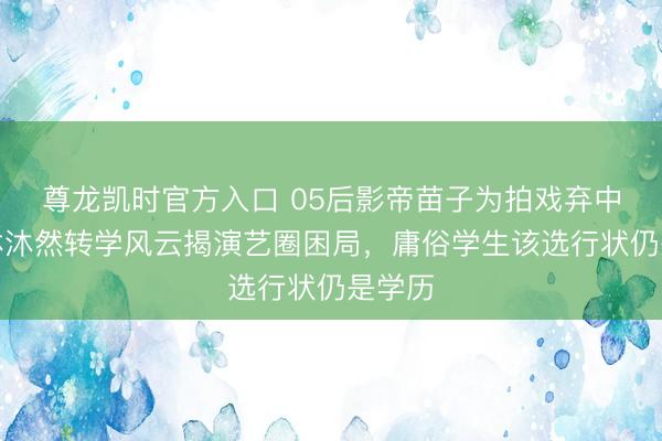 尊龙凯时官方入口 05后影帝苗子为拍戏弃中戏？林沐然转学风云揭演艺圈困局，庸俗学生该选行状仍是学历