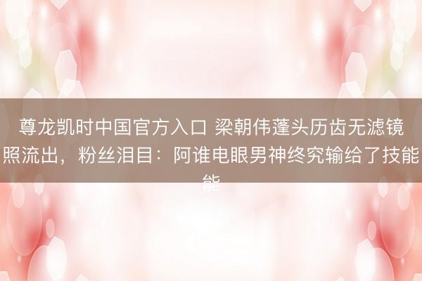尊龙凯时中国官方入口 梁朝伟蓬头历齿无滤镜照流出，粉丝泪目：阿谁电眼男神终究输给了技能