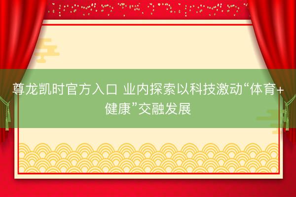 尊龙凯时官方入口 业内探索以科技激动“体育+健康”交融发展