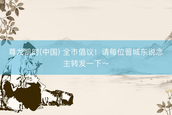 尊龙凯时(中国) 全市倡议！请每位晋城东说念主转发一下～