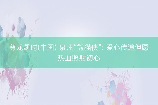 尊龙凯时(中国) 泉州“熊猫侠”: 爱心传递但愿热血照射初心