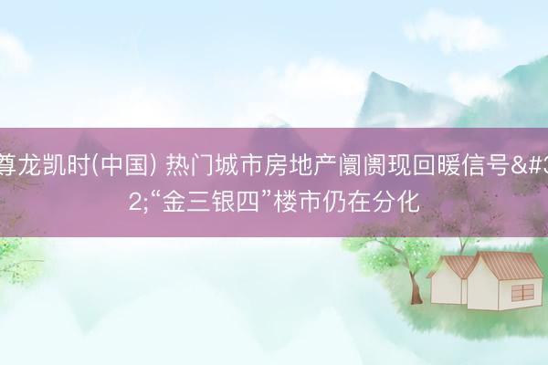 尊龙凯时(中国) 热门城市房地产阛阓现回暖信号 “金三银四”楼市仍在分化