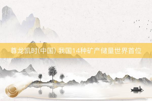 尊龙凯时(中国) 我国14种矿产储量世界首位
