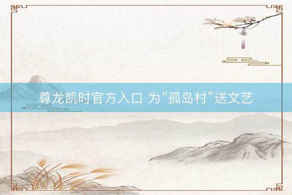 尊龙凯时官方入口 为“孤岛村”送文艺
