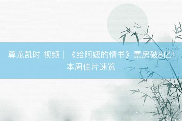 尊龙凯时 视频｜《给阿嬷的情书》票房破8亿！本周佳片速览