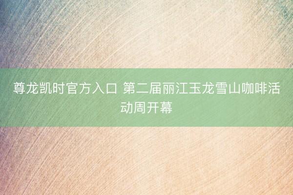 尊龙凯时官方入口 第二届丽江玉龙雪山咖啡活动周开幕