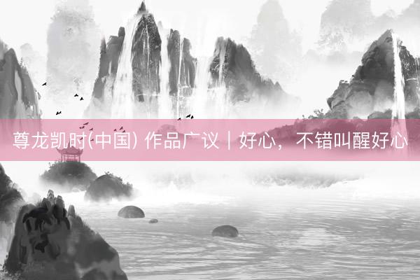 尊龙凯时(中国) 作品广议｜好心，不错叫醒好心