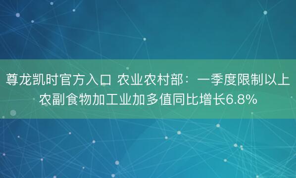 尊龙凯时官方入口 农业农村部：一季度限制以上农副食物加工业加多值同比增长6.8%
