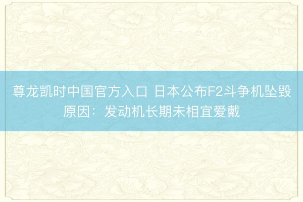 尊龙凯时中国官方入口 日本公布F2斗争机坠毁原因：发动机长期未相宜爱戴