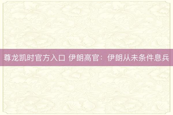 尊龙凯时官方入口 伊朗高官：伊朗从未条件息兵