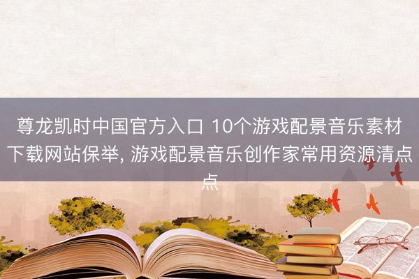 尊龙凯时中国官方入口 10个游戏配景音乐素材下载网站保举， 游戏配景音乐创作家常用资源清点