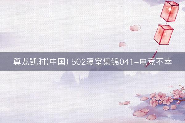 尊龙凯时(中国) 502寝室集锦041-电竞不幸