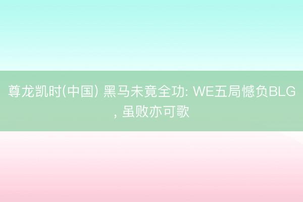 尊龙凯时(中国) 黑马未竟全功: WE五局憾负BLG， 虽败亦可歌