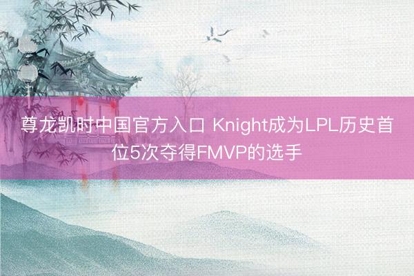 尊龙凯时中国官方入口 Knight成为LPL历史首位5次夺得FMVP的选手