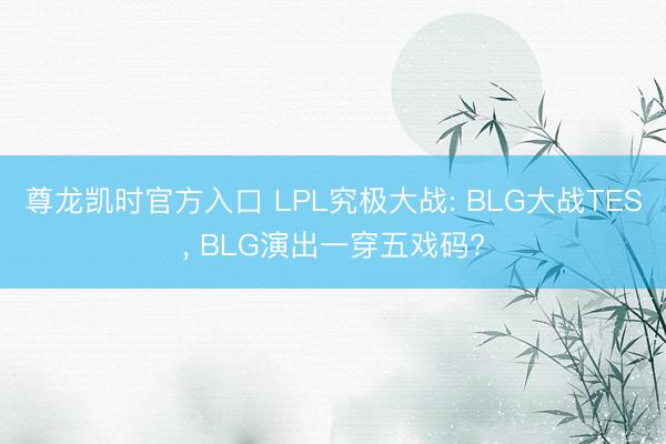 尊龙凯时官方入口 LPL究极大战: BLG大战TES, BLG演出一穿五戏码?