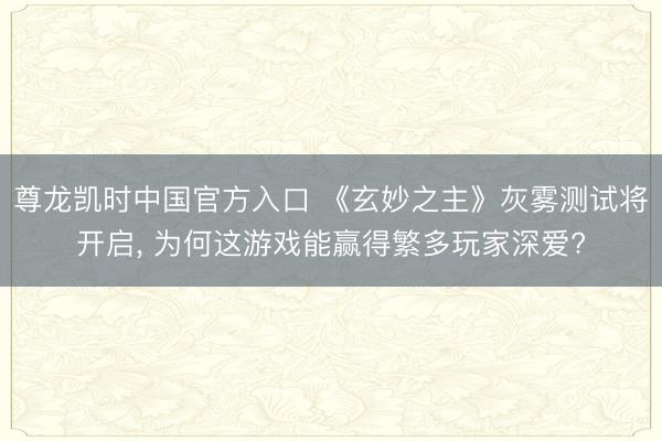 尊龙凯时中国官方入口 《玄妙之主》灰雾测试将开启， 为何这游戏能赢得繁多玩家深爱?