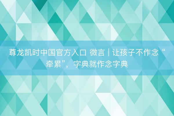 尊龙凯时中国官方入口 微言 | 让孩子不作念 “牵累”,字典就作念字典