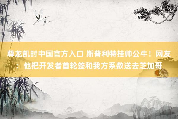 尊龙凯时中国官方入口 斯普利特挂帅公牛！网友：他把开发者首轮签和我方系数送去芝加哥