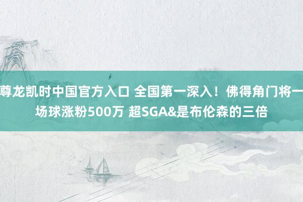 尊龙凯时中国官方入口 全国第一深入！佛得角门将一场球涨粉500万 超SGA&是布伦森的三倍