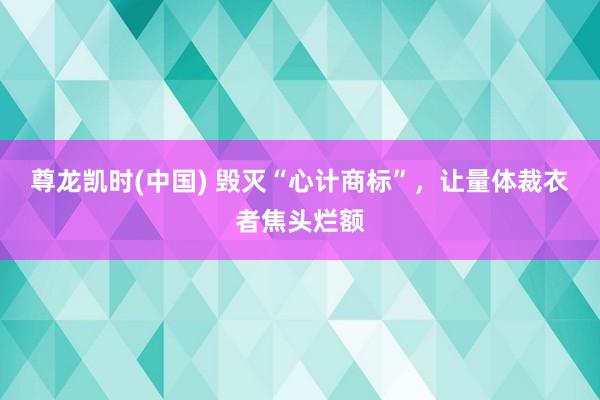 尊龙凯时(中国) 毁灭“心计商标”，让量体裁衣者焦头烂额