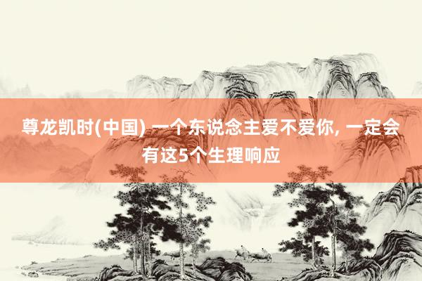 尊龙凯时(中国) 一个东说念主爱不爱你, 一定会有这5个生理响应