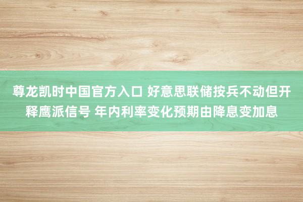 尊龙凯时中国官方入口 好意思联储按兵不动但开释鹰派信号 年内利率变化预期由降息变加息