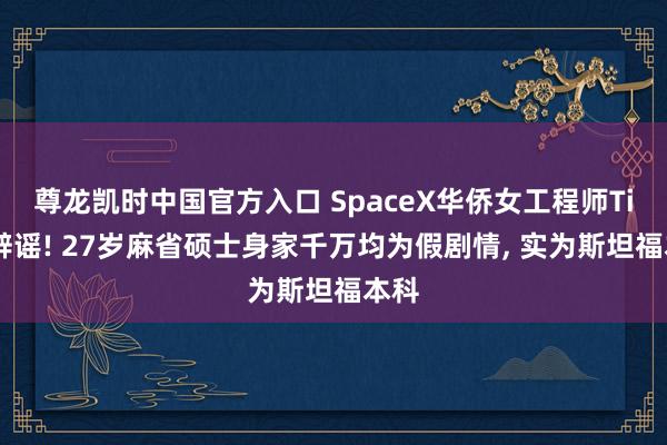 尊龙凯时中国官方入口 SpaceX华侨女工程师Tina辟谣! 27岁麻省硕士身家千万均为假剧情， 实为斯坦福本科