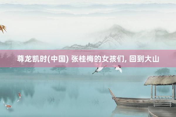 尊龙凯时(中国) 张桂梅的女孩们， 回到大山