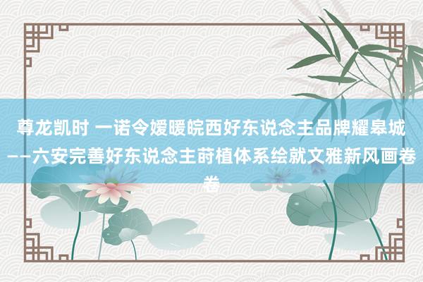 尊龙凯时 一诺令嫒暖皖西好东说念主品牌耀皋城——六安完善好东说念主莳植体系绘就文雅新风画卷
