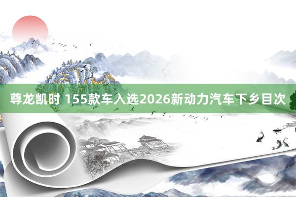 尊龙凯时 155款车入选2026新动力汽车下乡目次