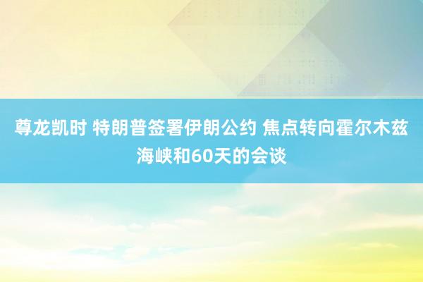 尊龙凯时 特朗普签署伊朗公约 焦点转向霍尔木兹海峡和60天的会谈