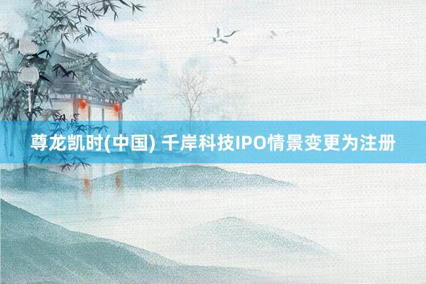 尊龙凯时(中国) 千岸科技IPO情景变更为注册