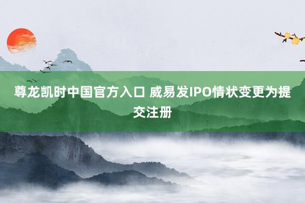 尊龙凯时中国官方入口 威易发IPO情状变更为提交注册