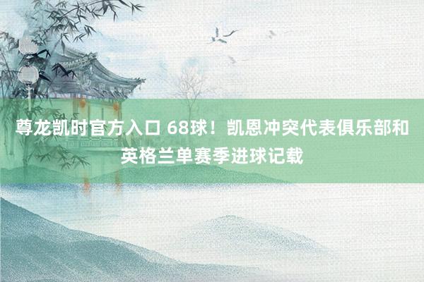 尊龙凯时官方入口 68球!凯恩冲突代表俱乐部和英格兰单赛季进球记载