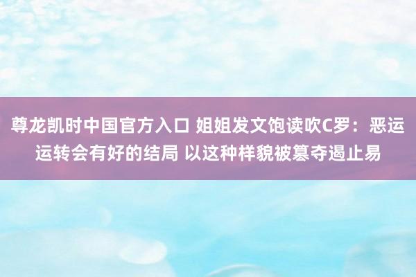 尊龙凯时中国官方入口 姐姐发文饱读吹C罗：恶运运转会有好的结局 以这种样貌被篡夺遏止易