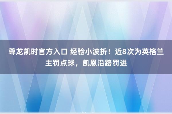 尊龙凯时官方入口 经验小波折!近8次为英格兰主罚点球,凯恩沿路罚进