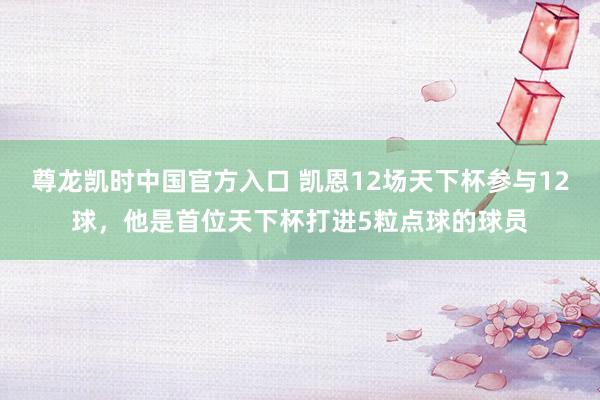 尊龙凯时中国官方入口 凯恩12场天下杯参与12球，他是首位天下杯打进5粒点球的球员
