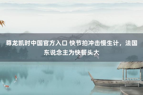 尊龙凯时中国官方入口 快节拍冲击慢生计,法国东说念主为快餐头大